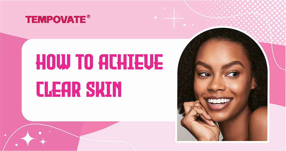 How To Achieve Clear Skin In 5 Steps